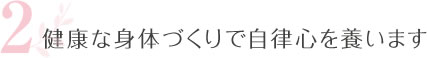 2.健康な身体づくりで自律心を養います