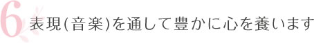 6.表現(音楽)を通して豊かに心を養います