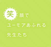 笑顔でユーモアあふれる先生たち